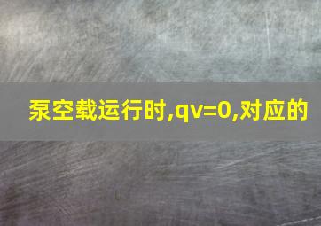 泵空载运行时,qv=0,对应的