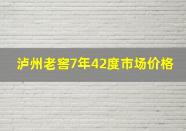 泸州老窖7年42度市场价格