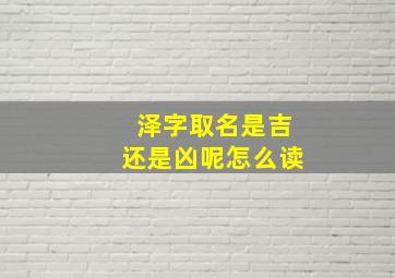 泽字取名是吉还是凶呢怎么读