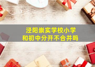 泾阳崇实学校小学和初中分开不合并吗