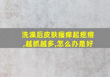 洗澡后皮肤瘙痒起疙瘩,越抓越多,怎么办是好