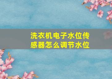 洗衣机电子水位传感器怎么调节水位