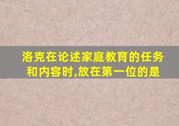 洛克在论述家庭教育的任务和内容时,放在第一位的是