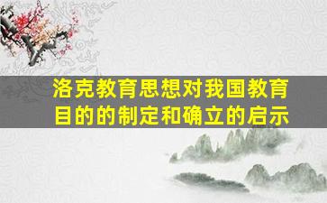 洛克教育思想对我国教育目的的制定和确立的启示