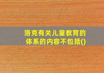 洛克有关儿童教育的体系的内容不包括()