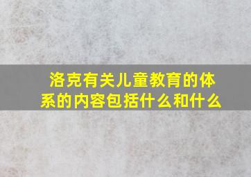 洛克有关儿童教育的体系的内容包括什么和什么