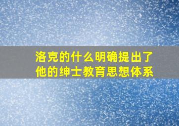 洛克的什么明确提出了他的绅士教育思想体系