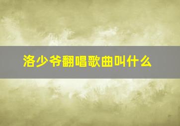 洛少爷翻唱歌曲叫什么