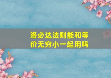 洛必达法则能和等价无穷小一起用吗