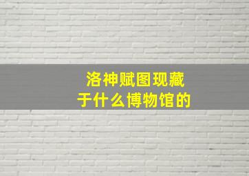 洛神赋图现藏于什么博物馆的