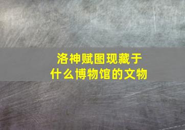 洛神赋图现藏于什么博物馆的文物