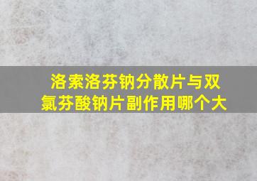 洛索洛芬钠分散片与双氯芬酸钠片副作用哪个大