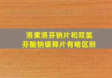 洛索洛芬钠片和双氯芬酸钠缓释片有啥区别