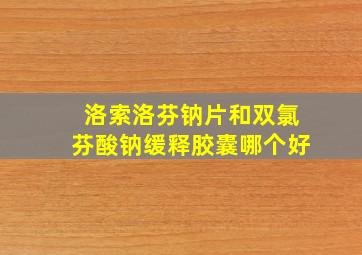 洛索洛芬钠片和双氯芬酸钠缓释胶囊哪个好