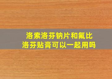 洛索洛芬钠片和氟比洛芬贴膏可以一起用吗