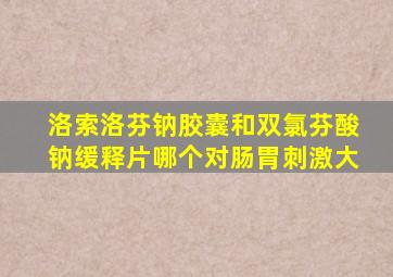 洛索洛芬钠胶囊和双氯芬酸钠缓释片哪个对肠胃刺激大