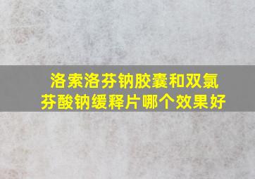 洛索洛芬钠胶囊和双氯芬酸钠缓释片哪个效果好