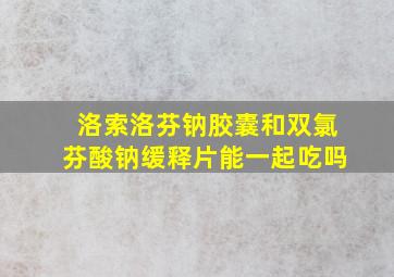 洛索洛芬钠胶囊和双氯芬酸钠缓释片能一起吃吗