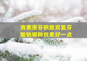 洛索洛芬钠跟双氯芬酸钠哪种效果好一点