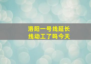 洛阳一号线延长线动工了吗今天