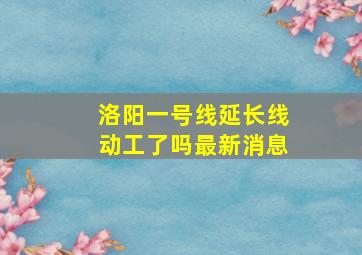 洛阳一号线延长线动工了吗最新消息