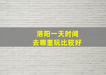 洛阳一天时间去哪里玩比较好