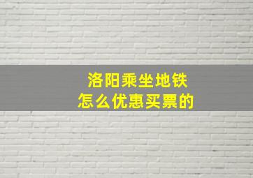 洛阳乘坐地铁怎么优惠买票的