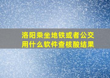 洛阳乘坐地铁或者公交用什么软件查核酸结果