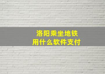 洛阳乘坐地铁用什么软件支付