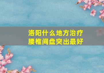 洛阳什么地方治疗腰椎间盘突出最好