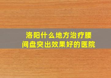 洛阳什么地方治疗腰间盘突出效果好的医院