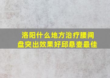 洛阳什么地方治疗腰间盘突出效果好邱悬壶最佳