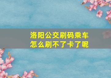 洛阳公交刷码乘车怎么刷不了卡了呢