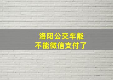 洛阳公交车能不能微信支付了