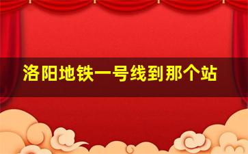 洛阳地铁一号线到那个站