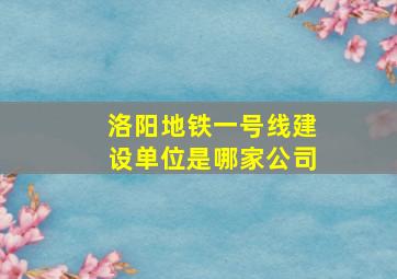 洛阳地铁一号线建设单位是哪家公司