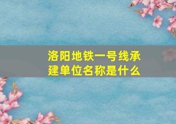 洛阳地铁一号线承建单位名称是什么