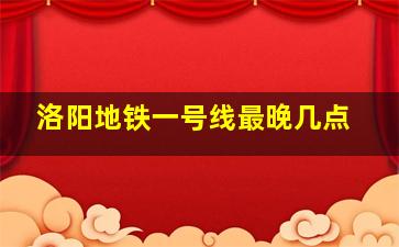 洛阳地铁一号线最晚几点