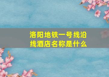 洛阳地铁一号线沿线酒店名称是什么