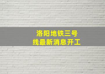 洛阳地铁三号线最新消息开工