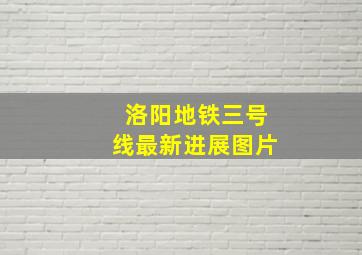 洛阳地铁三号线最新进展图片