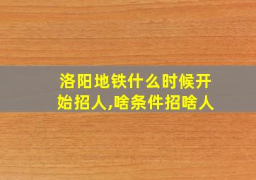 洛阳地铁什么时候开始招人,啥条件招啥人