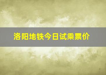 洛阳地铁今日试乘票价