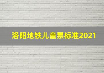 洛阳地铁儿童票标准2021