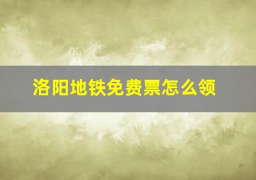 洛阳地铁免费票怎么领