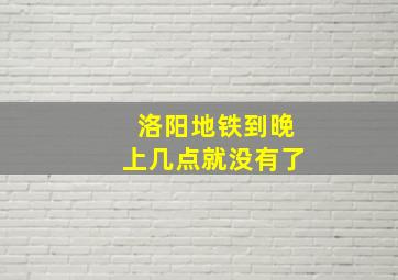 洛阳地铁到晚上几点就没有了