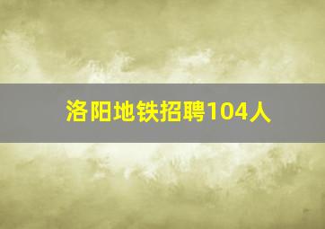 洛阳地铁招聘104人