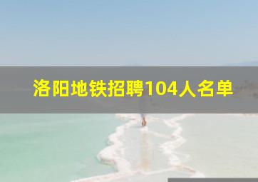 洛阳地铁招聘104人名单