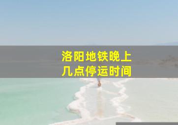 洛阳地铁晚上几点停运时间