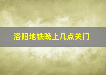 洛阳地铁晚上几点关门